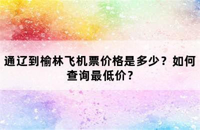 通辽到榆林飞机票价格是多少？如何查询最低价？