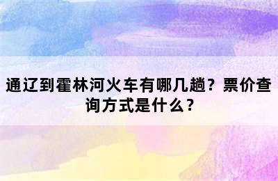通辽到霍林河火车有哪几趟？票价查询方式是什么？