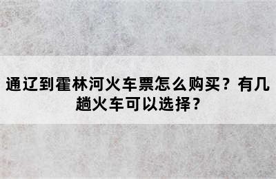 通辽到霍林河火车票怎么购买？有几趟火车可以选择？