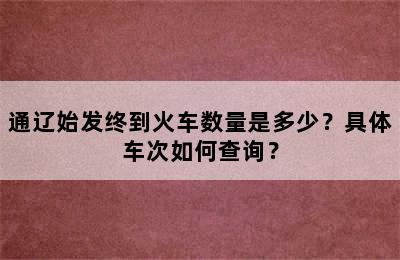 通辽始发终到火车数量是多少？具体车次如何查询？