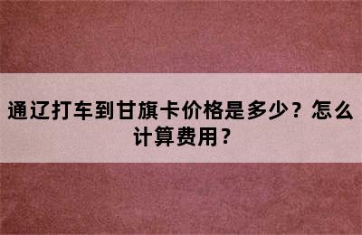 通辽打车到甘旗卡价格是多少？怎么计算费用？
