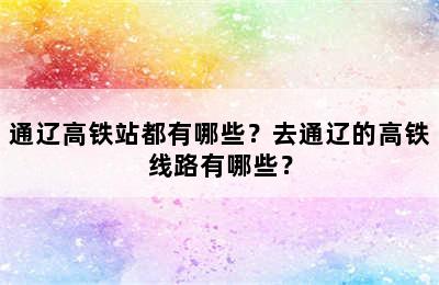 通辽高铁站都有哪些？去通辽的高铁线路有哪些？
