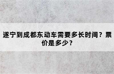 遂宁到成都东动车需要多长时间？票价是多少？