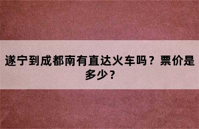 遂宁到成都南有直达火车吗？票价是多少？