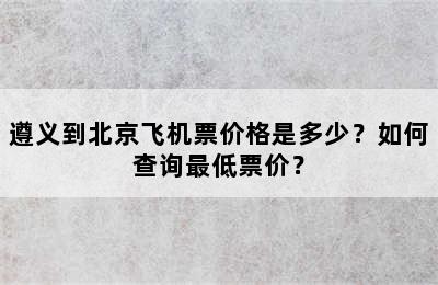 遵义到北京飞机票价格是多少？如何查询最低票价？