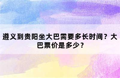 遵义到贵阳坐大巴需要多长时间？大巴票价是多少？