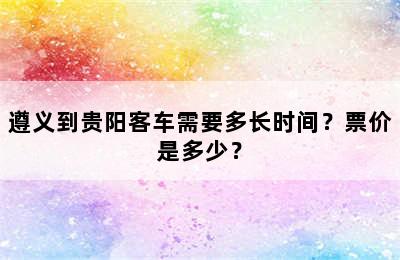 遵义到贵阳客车需要多长时间？票价是多少？