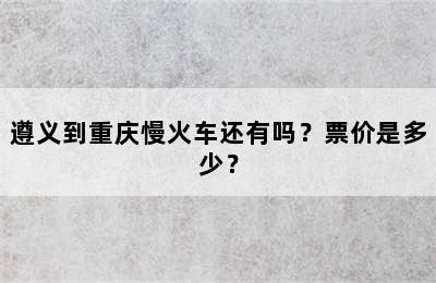 遵义到重庆慢火车还有吗？票价是多少？