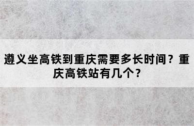 遵义坐高铁到重庆需要多长时间？重庆高铁站有几个？