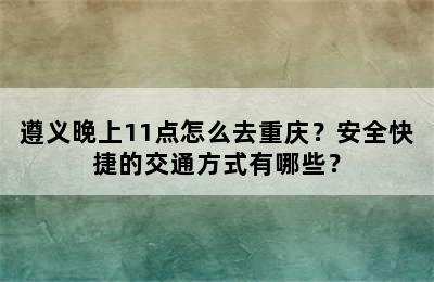 遵义晚上11点怎么去重庆？安全快捷的交通方式有哪些？