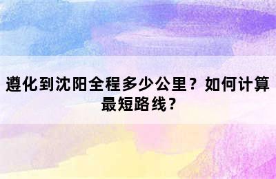 遵化到沈阳全程多少公里？如何计算最短路线？