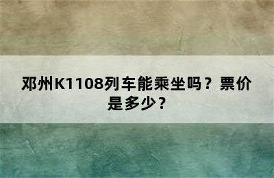 邓州K1108列车能乘坐吗？票价是多少？