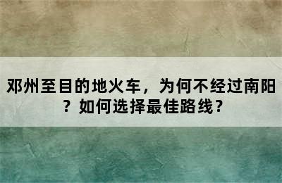 邓州至目的地火车，为何不经过南阳？如何选择最佳路线？