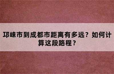 邛崃市到成都市距离有多远？如何计算这段路程？