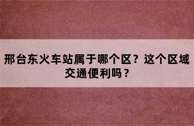 邢台东火车站属于哪个区？这个区域交通便利吗？