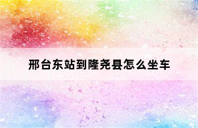 邢台东站到隆尧县怎么坐车