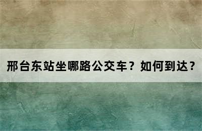 邢台东站坐哪路公交车？如何到达？