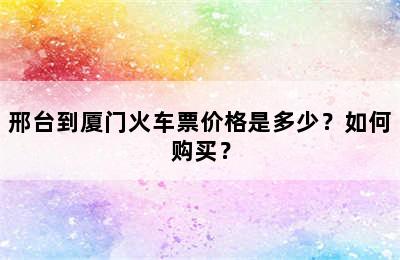 邢台到厦门火车票价格是多少？如何购买？