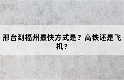 邢台到福州最快方式是？高铁还是飞机？
