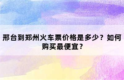 邢台到郑州火车票价格是多少？如何购买最便宜？