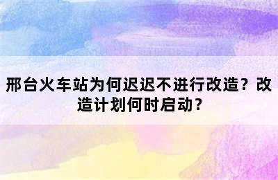 邢台火车站为何迟迟不进行改造？改造计划何时启动？