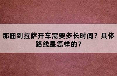 那曲到拉萨开车需要多长时间？具体路线是怎样的？