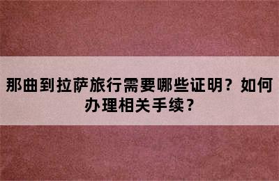 那曲到拉萨旅行需要哪些证明？如何办理相关手续？