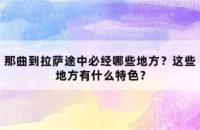 那曲到拉萨途中必经哪些地方？这些地方有什么特色？