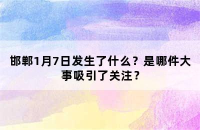 邯郸1月7日发生了什么？是哪件大事吸引了关注？