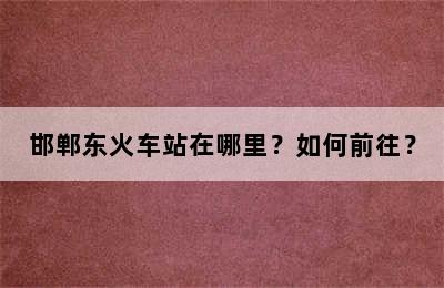邯郸东火车站在哪里？如何前往？