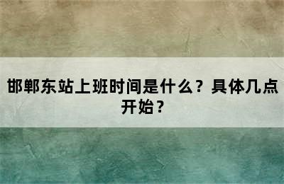 邯郸东站上班时间是什么？具体几点开始？