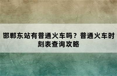 邯郸东站有普通火车吗？普通火车时刻表查询攻略
