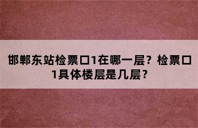 邯郸东站检票口1在哪一层？检票口1具体楼层是几层？