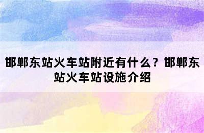 邯郸东站火车站附近有什么？邯郸东站火车站设施介绍