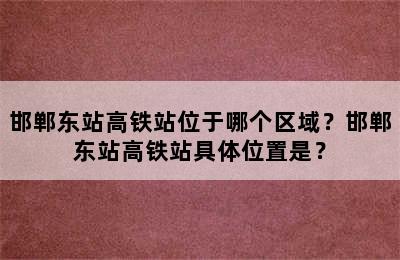 邯郸东站高铁站位于哪个区域？邯郸东站高铁站具体位置是？