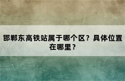 邯郸东高铁站属于哪个区？具体位置在哪里？