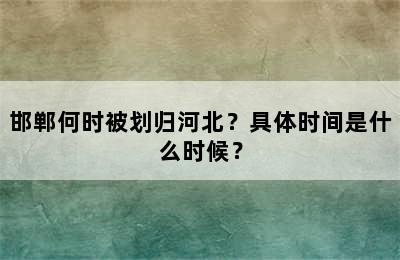邯郸何时被划归河北？具体时间是什么时候？