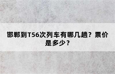 邯郸到T56次列车有哪几趟？票价是多少？