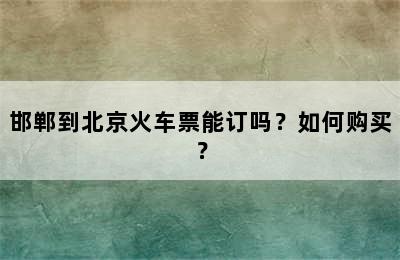 邯郸到北京火车票能订吗？如何购买？