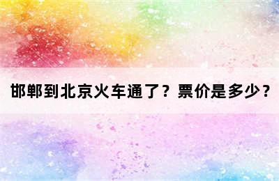 邯郸到北京火车通了？票价是多少？