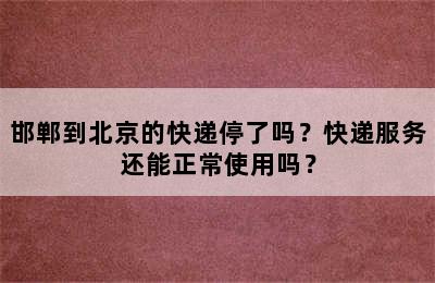 邯郸到北京的快递停了吗？快递服务还能正常使用吗？