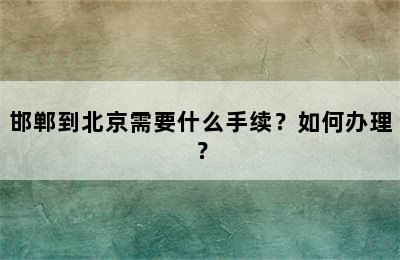 邯郸到北京需要什么手续？如何办理？