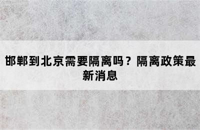 邯郸到北京需要隔离吗？隔离政策最新消息