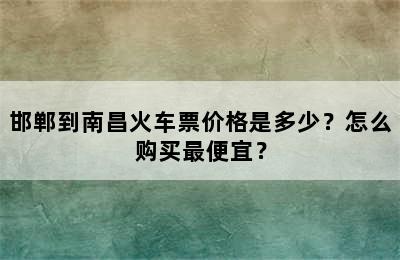 邯郸到南昌火车票价格是多少？怎么购买最便宜？