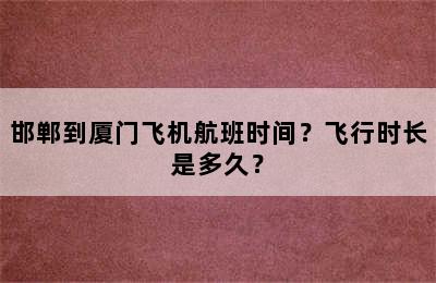 邯郸到厦门飞机航班时间？飞行时长是多久？