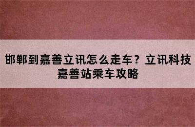 邯郸到嘉善立讯怎么走车？立讯科技嘉善站乘车攻略