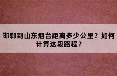 邯郸到山东烟台距离多少公里？如何计算这段路程？