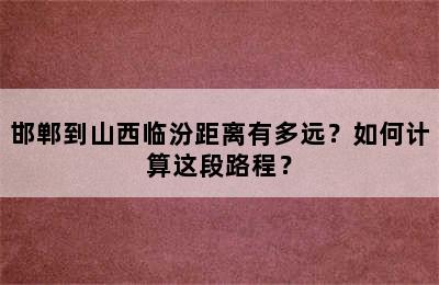 邯郸到山西临汾距离有多远？如何计算这段路程？