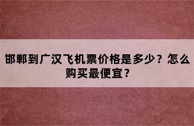 邯郸到广汉飞机票价格是多少？怎么购买最便宜？