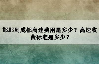 邯郸到成都高速费用是多少？高速收费标准是多少？